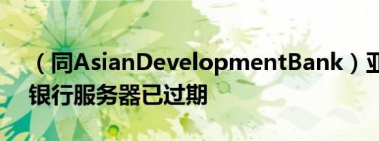 （同AsianDevelopmentBank）亚洲开发银行服务器已过期