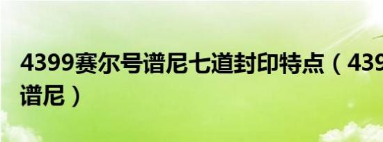 4399赛尔号谱尼七道封印特点（4399赛尔号谱尼）