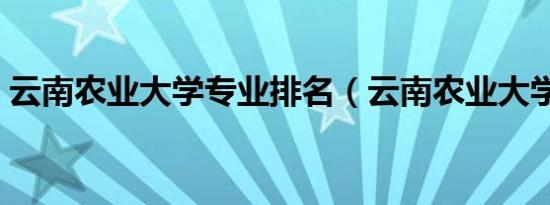 云南农业大学专业排名（云南农业大学专业）