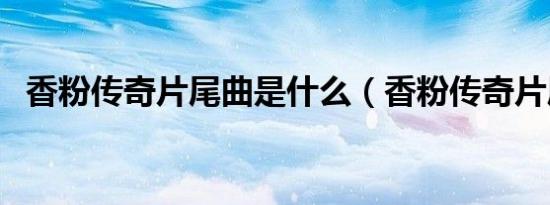 香粉传奇片尾曲是什么（香粉传奇片尾曲）