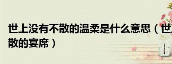 世上没有不散的温柔是什么意思（世上没有不散的宴席）
