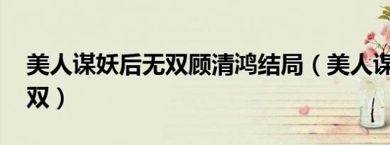 美人谋妖后无双顾清鸿结局（美人谋 妖后无双）