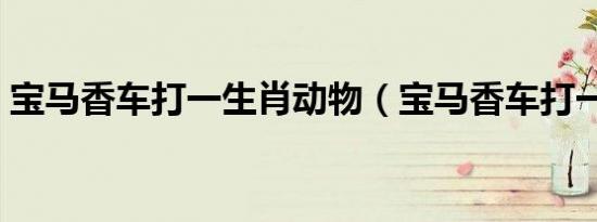 宝马香车打一生肖动物（宝马香车打一生肖）