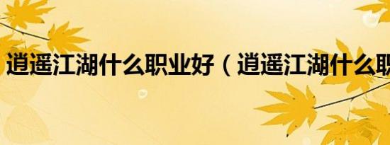 逍遥江湖什么职业好（逍遥江湖什么职业好）