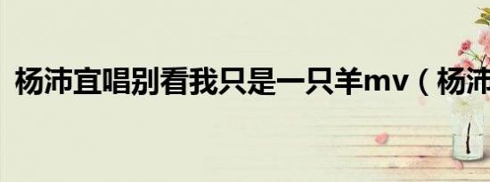 杨沛宜唱别看我只是一只羊mv（杨沛宜吧）