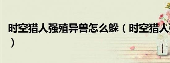 时空猎人强殖异兽怎么躲（时空猎人强化技巧）