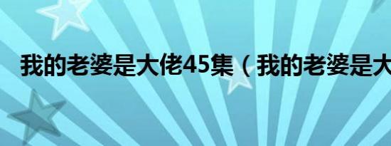 我的老婆是大佬45集（我的老婆是大佬4）