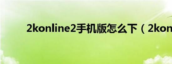 2konline2手机版怎么下（2kon）