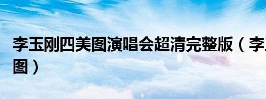 李玉刚四美图演唱会超清完整版（李玉刚四美图）
