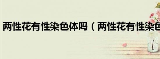 两性花有性染色体吗（两性花有性染色体吗）