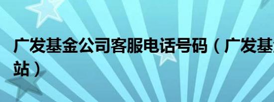 广发基金公司客服电话号码（广发基金公司网站）