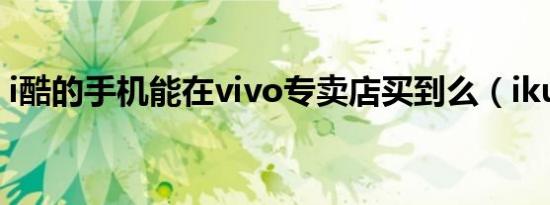 i酷的手机能在vivo专卖店买到么（ikudisk）