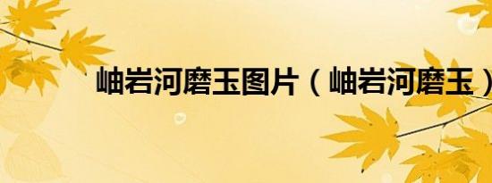 岫岩河磨玉图片（岫岩河磨玉）