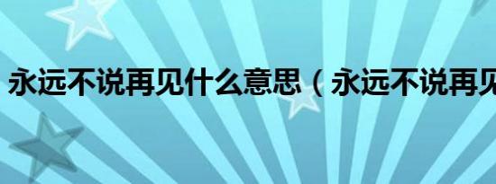 永远不说再见什么意思（永远不说再见英文）