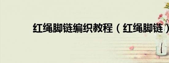 红绳脚链编织教程（红绳脚链）