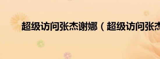 超级访问张杰谢娜（超级访问张杰）