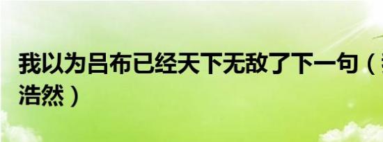 我以为吕布已经天下无敌了下一句（我以为丁浩然）