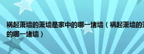 祸起萧墙的萧墙是家中的哪一堵墙（祸起萧墙的萧墙是家中的哪一堵墙）