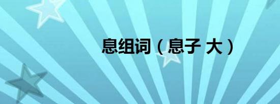 息组词（息子 大）