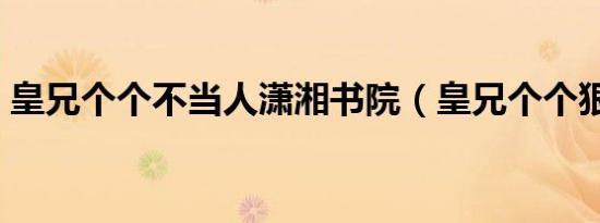 皇兄个个不当人潇湘书院（皇兄个个狠狂野）