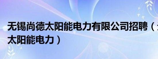 无锡尚德太阳能电力有限公司招聘（无锡尚德太阳能电力）
