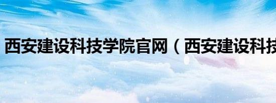 西安建设科技学院官网（西安建设科技学院）