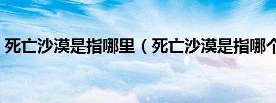 死亡沙漠是指哪里（死亡沙漠是指哪个沙漠）