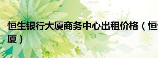 恒生银行大厦商务中心出租价格（恒生银行大厦）