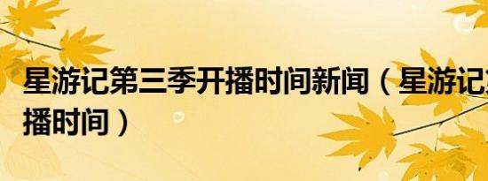 星游记第三季开播时间新闻（星游记第三季开播时间）