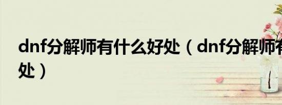 dnf分解师有什么好处（dnf分解师有什么好处）