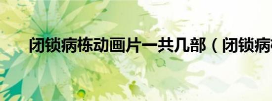 闭锁病栋动画片一共几部（闭锁病栋）