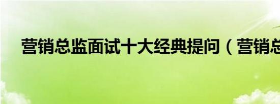 营销总监面试十大经典提问（营销总监）