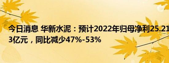 今日消息 华新水泥：预计2022年归母净利25.21亿元-28.43亿元，同比减少47%-53%