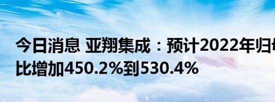 今日消息 亚翔集成：预计2022年归母净利同比增加450.2%到530.4%