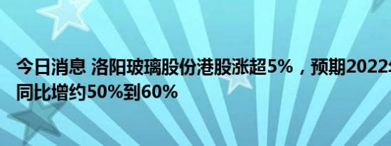 今日消息 洛阳玻璃股份港股涨超5%，预期2022年归母净利同比增约50%到60%
