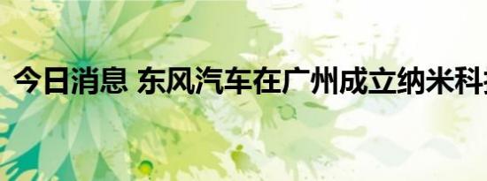 今日消息 东风汽车在广州成立纳米科技公司