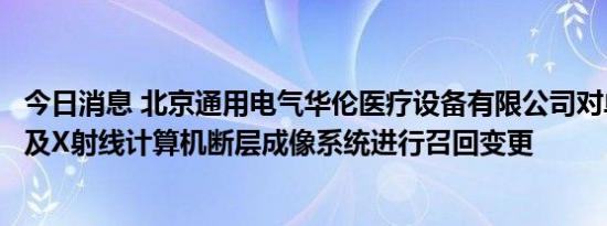 今日消息 北京通用电气华伦医疗设备有限公司对单光子发射及X射线计算机断层成像系统进行召回变更