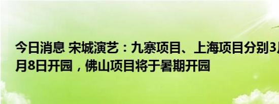今日消息 宋城演艺：九寨项目、上海项目分别3月23日和4月8日开园，佛山项目将于暑期开园