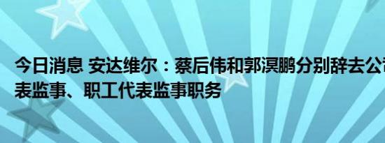 今日消息 安达维尔：蔡后伟和郭溟鹏分别辞去公司非职工代表监事、职工代表监事职务