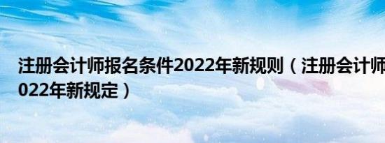注册会计师报名条件2022年新规则（注册会计师报名条件2022年新规定）