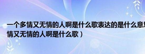 一个多情又无情的人啊是什么歌表达的是什么意思（一个多情又无情的人啊是什么歌）