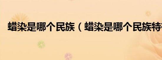 蜡染是哪个民族（蜡染是哪个民族特有的）