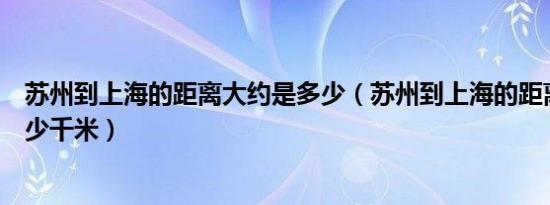 苏州到上海的距离大约是多少（苏州到上海的距离大约是多少千米）