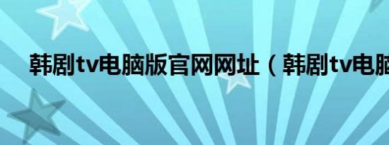 韩剧tv电脑版官网网址（韩剧tv电脑版）