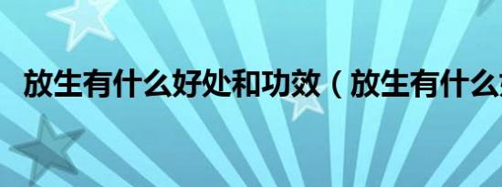 放生有什么好处和功效（放生有什么好处）