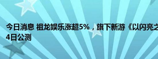 今日消息 祖龙娱乐涨超5%，旗下新游《以闪亮之名》本月24日公测