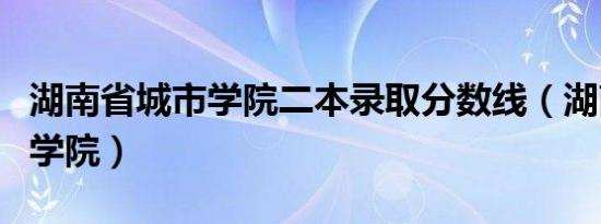 湖南省城市学院二本录取分数线（湖南省城市学院）
