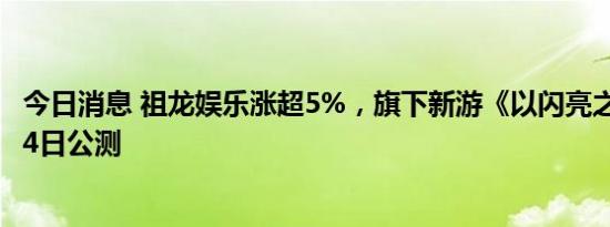 今日消息 祖龙娱乐涨超5%，旗下新游《以闪亮之名》本月24日公测