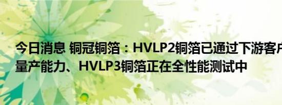 今日消息 铜冠铜箔：HVLP2铜箔已通过下游客户测试具备量产能力、HVLP3铜箔正在全性能测试中