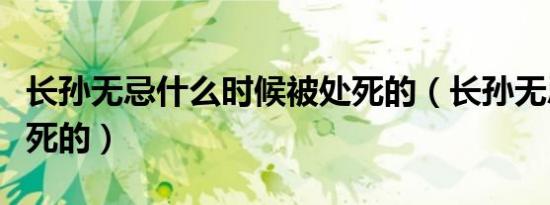 长孙无忌什么时候被处死的（长孙无忌是怎么死的）